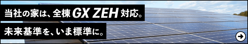 当社の家は、全棟GX ZEH対応。未来基準を、いま標準に。